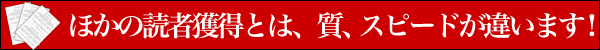 ほかの読者獲得とは、質、スピードが違います！