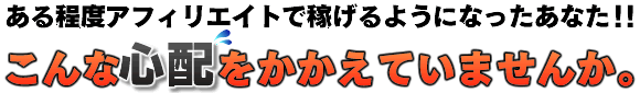 ある程度アフィリエイトで稼げるようになったあなた！！<br>こんな心配をかかえていませんか。